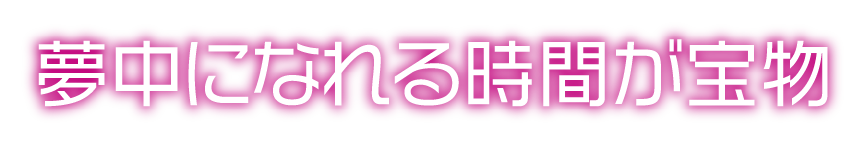 夢中になれる時間が宝物